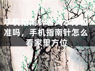手机指南针看风水方位准吗,手机指南针怎么看家里方位