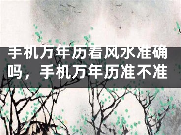 手机万年历看风水准确吗，手机万年历准不准