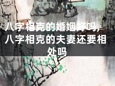 八字相克的婚姻好吗,八字相克的夫妻还要相处吗