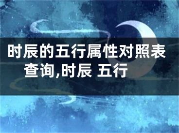 时辰的五行属性对照表查询,时辰 五行