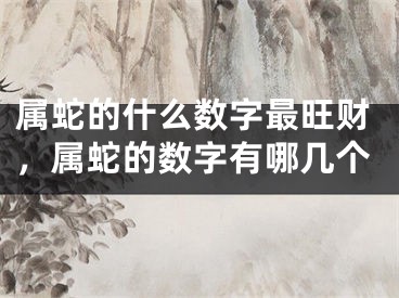 属蛇的什么数字最旺财，属蛇的数字有哪几个