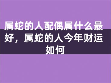 属蛇的人配偶属什么最好，属蛇的人今年财运如何