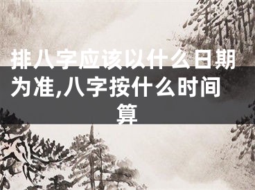 排八字应该以什么日期为准,八字按什么时间算