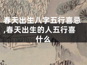 春天出生八字五行喜忌,春天出生的人五行喜什么