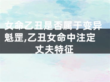 女命乙丑是否属于变异魁罡,乙丑女命中注定丈夫特征