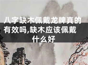 八字缺木佩戴龙牌真的有效吗,缺木应该佩戴什么好