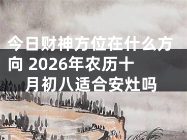 今日财神方位在什么方向 2026年农历十月初八适合安灶吗