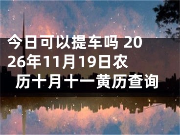 今日可以提车吗 2026年11月19日农历十月十一黄历查询
