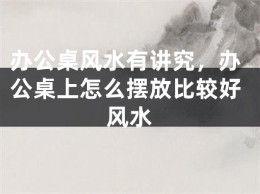 办公桌风水有讲究，办公桌上怎么摆放比较好风水