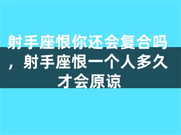 射手座恨你还会复合吗,射手座恨一个人多久才会原谅