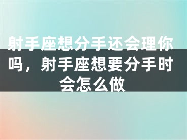 射手座想分手还会理你吗，射手座想要分手时会怎么做