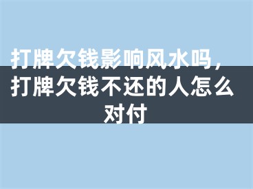 打牌欠钱影响风水吗,打牌欠钱不还的人怎么对付