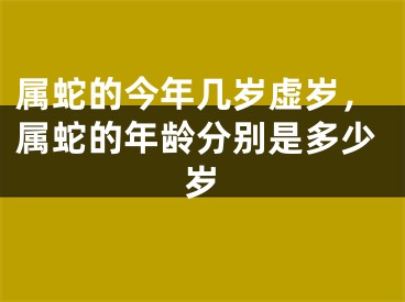 属蛇的今年几岁虚岁，属蛇的年龄分别是多少岁