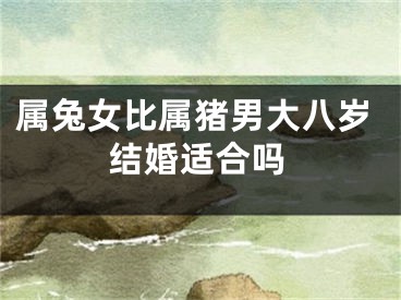 属兔女比属猪男大八岁结婚适合吗