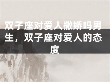 双子座对爱人撒娇吗男生，双子座对爱人的态度