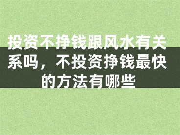 投资不挣钱跟风水有关系吗，不投资挣钱最快的方法有哪些