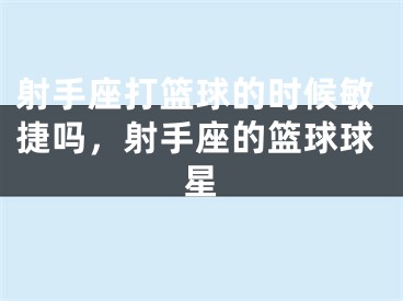 射手座打篮球的时候敏捷吗，射手座的篮球球星