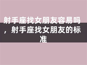 射手座找女朋友容易吗，射手座找女朋友的标准