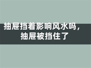 抽屉挡着影响风水吗，抽屉被挡住了