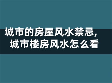 城市的房屋风水禁忌,城市楼房风水怎么看