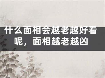 什么面相会越老越好看呢，面相越老越凶