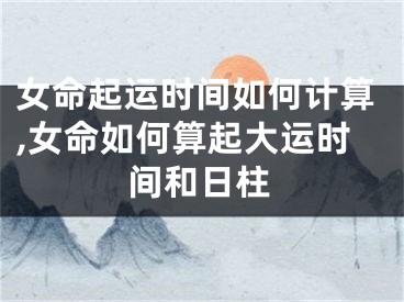 女命起运时间如何计算,女命如何算起大运时间和日柱