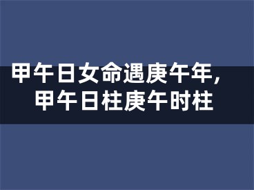 甲午日女命遇庚午年,甲午日柱庚午时柱