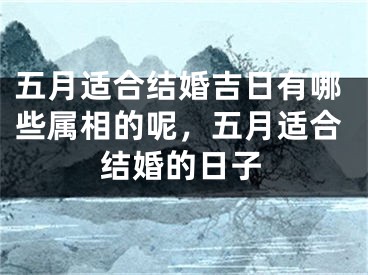 五月适合结婚吉日有哪些属相的呢，五月适合结婚的日子