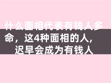 什么面相代表有钱人多命，这4种面相的人,迟早会成为有钱人