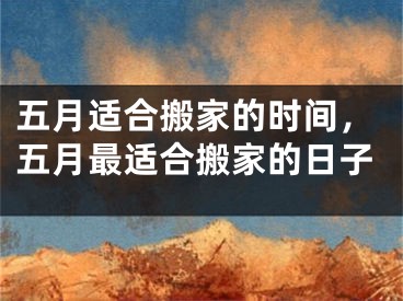 五月适合搬家的时间，五月最适合搬家的日子