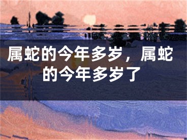属蛇的今年多岁，属蛇的今年多岁了