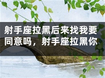 射手座拉黑后来找我要同意吗，射手座拉黑你