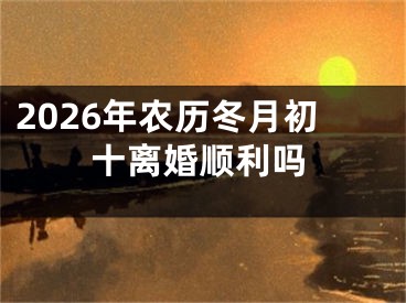 2026年农历冬月初十离婚顺利吗