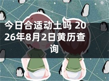 今日合适动土吗 2026年8月2日黄历查询