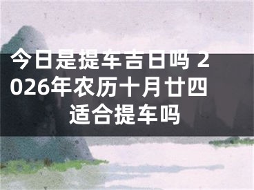 今日是提车吉日吗 2026年农历十月廿四适合提车吗