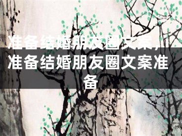 准备结婚朋友圈文案，准备结婚朋友圈文案准备