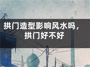 拱门造型影响风水吗，拱门好不好