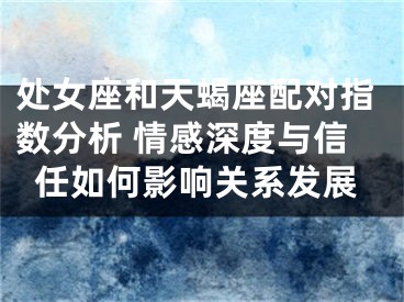 处女座和天蝎座配对指数分析 情感深度与信任如何影响关系发展