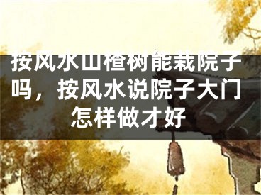 按风水山楂树能栽院子吗，按风水说院子大门怎样做才好