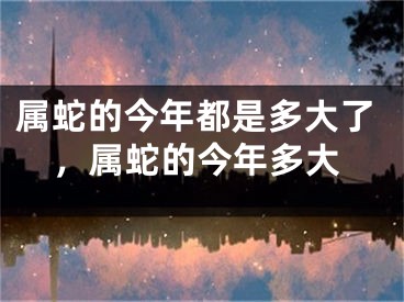属蛇的今年都是多大了，属蛇的今年多大