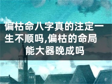 偏枯命八字真的注定一生不顺吗,偏枯的命局能大器晚成吗