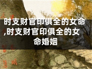 时支财官印俱全的女命,时支财官印俱全的女命婚姻