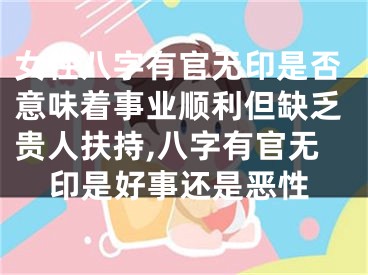 女性八字有官无印是否意味着事业顺利但缺乏贵人扶持,八字有官无印是好事还是恶性