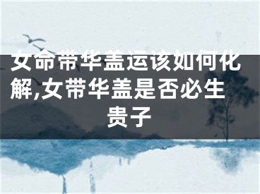 女命带华盖运该如何化解,女带华盖是否必生贵子