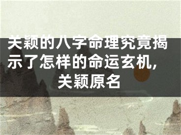 关颖的八字命理究竟揭示了怎样的命运玄机,关颖原名