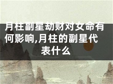 月柱副星劫财对女命有何影响,月柱的副星代表什么