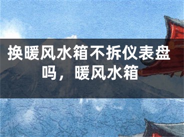 换暖风水箱不拆仪表盘吗，暖风水箱