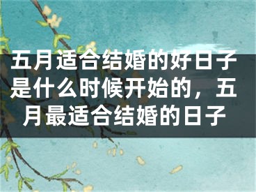 五月适合结婚的好日子是什么时候开始的，五月最适合结婚的日子