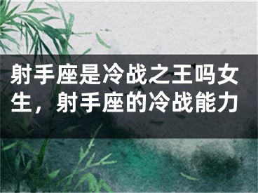 射手座是冷战之王吗女生，射手座的冷战能力
