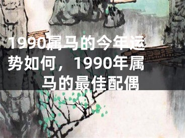 1990属马的今年运势如何，1990年属马的最佳配偶